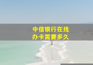 中信银行在线办卡需要多久