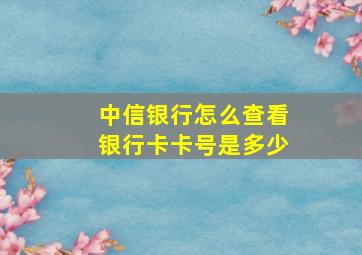 中信银行怎么查看银行卡卡号是多少