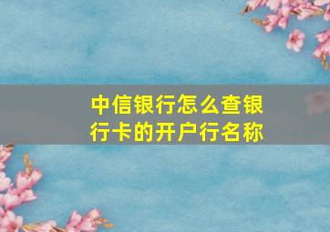 中信银行怎么查银行卡的开户行名称