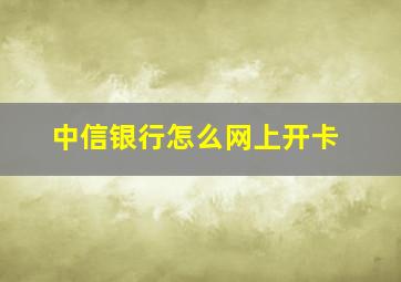 中信银行怎么网上开卡