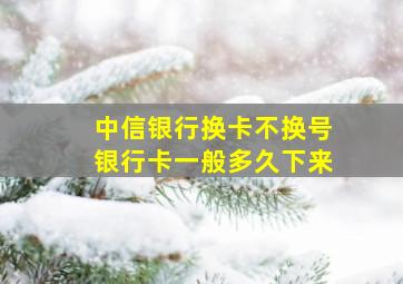 中信银行换卡不换号银行卡一般多久下来