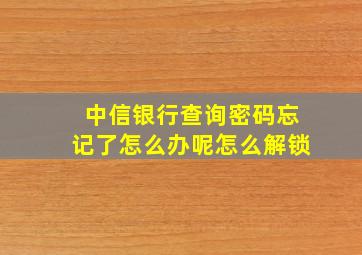 中信银行查询密码忘记了怎么办呢怎么解锁