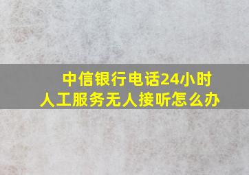 中信银行电话24小时人工服务无人接听怎么办