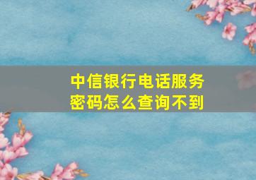 中信银行电话服务密码怎么查询不到