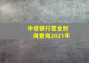 中信银行营业时间查询2021年