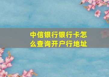 中信银行银行卡怎么查询开户行地址