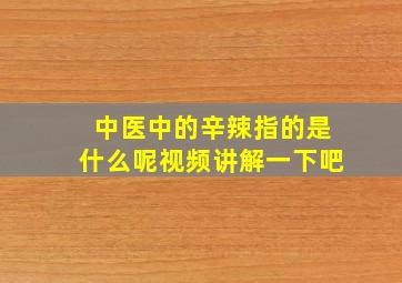 中医中的辛辣指的是什么呢视频讲解一下吧