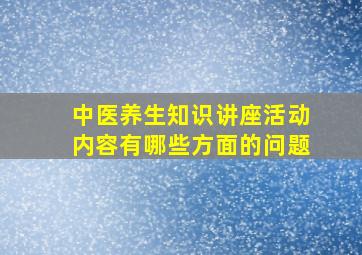 中医养生知识讲座活动内容有哪些方面的问题