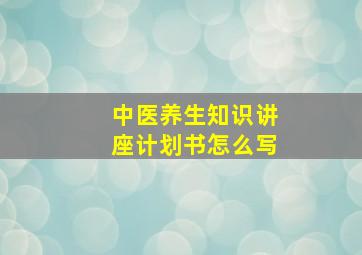 中医养生知识讲座计划书怎么写