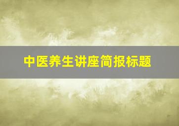 中医养生讲座简报标题