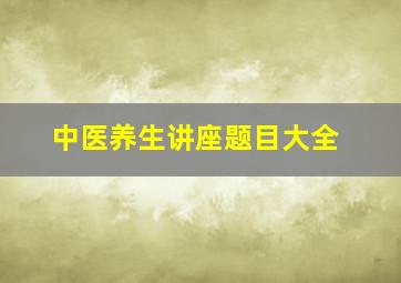 中医养生讲座题目大全