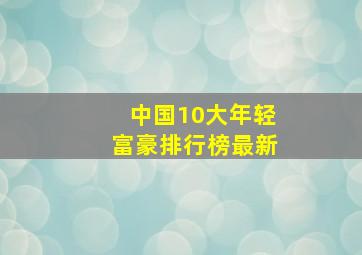 中国10大年轻富豪排行榜最新