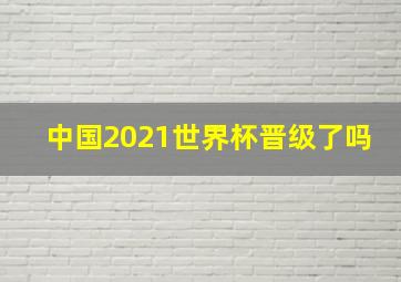 中国2021世界杯晋级了吗