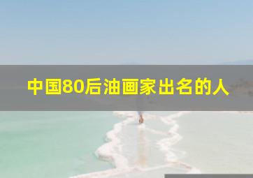 中国80后油画家出名的人