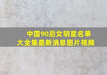 中国90后女明星名单大全集最新消息图片视频