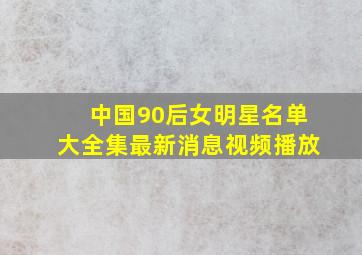 中国90后女明星名单大全集最新消息视频播放