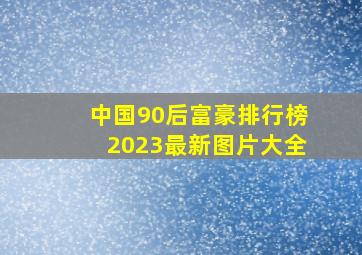 中国90后富豪排行榜2023最新图片大全