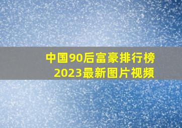 中国90后富豪排行榜2023最新图片视频