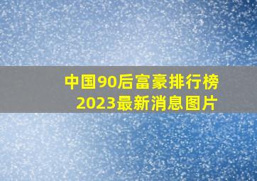 中国90后富豪排行榜2023最新消息图片