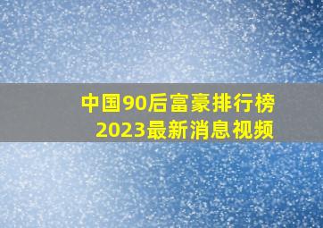 中国90后富豪排行榜2023最新消息视频