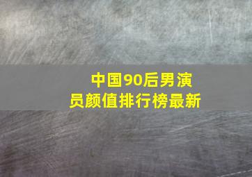 中国90后男演员颜值排行榜最新