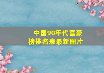 中国90年代富豪榜排名表最新图片