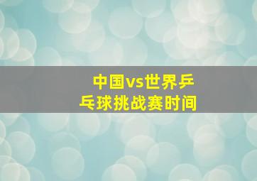 中国vs世界乒乓球挑战赛时间