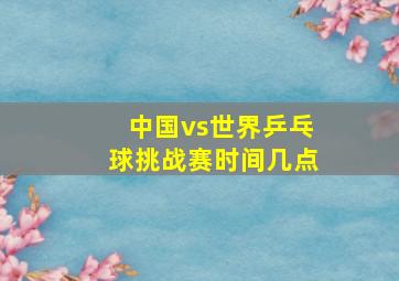 中国vs世界乒乓球挑战赛时间几点