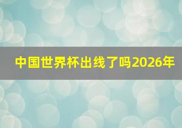 中国世界杯出线了吗2026年