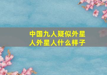 中国九人疑似外星人外星人什么样子