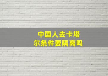 中国人去卡塔尔条件要隔离吗