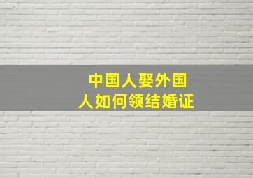 中国人娶外国人如何领结婚证