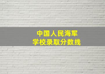 中国人民海军学校录取分数线