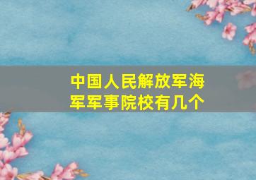 中国人民解放军海军军事院校有几个