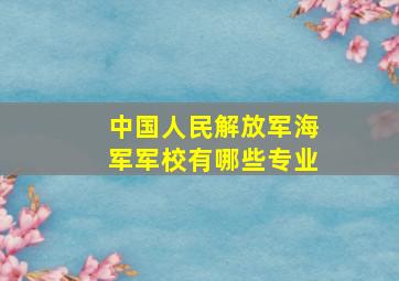 中国人民解放军海军军校有哪些专业