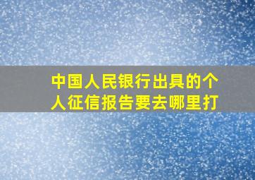 中国人民银行出具的个人征信报告要去哪里打