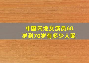 中国内地女演员60岁到70岁有多少人呢