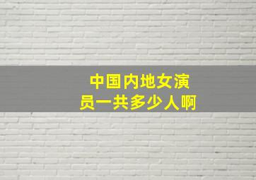 中国内地女演员一共多少人啊