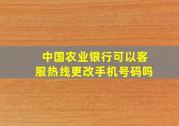 中国农业银行可以客服热线更改手机号码吗