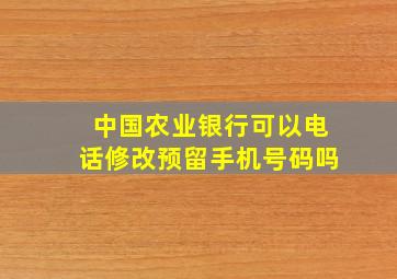 中国农业银行可以电话修改预留手机号码吗