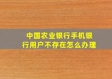 中国农业银行手机银行用户不存在怎么办理