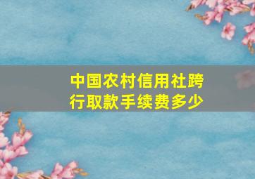 中国农村信用社跨行取款手续费多少