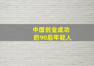 中国创业成功的90后年轻人