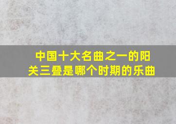 中国十大名曲之一的阳关三叠是哪个时期的乐曲