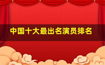 中国十大最出名演员排名