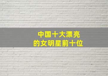 中国十大漂亮的女明星前十位