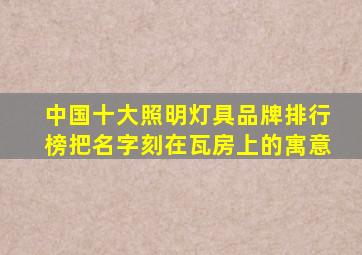 中国十大照明灯具品牌排行榜把名字刻在瓦房上的寓意