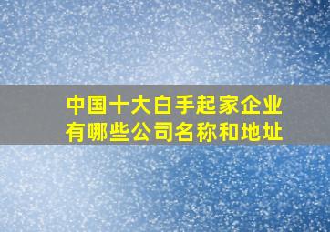 中国十大白手起家企业有哪些公司名称和地址