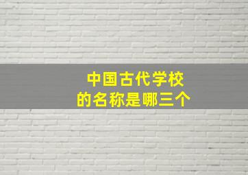 中国古代学校的名称是哪三个