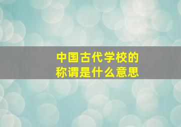 中国古代学校的称谓是什么意思